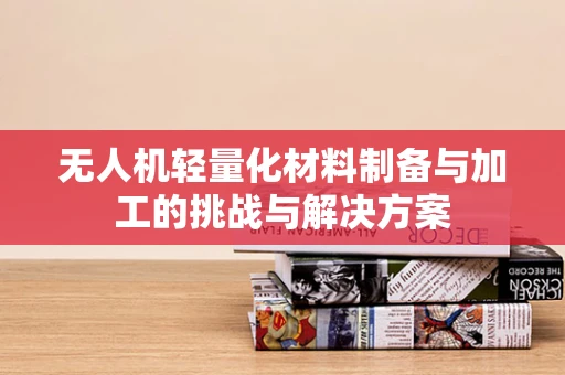 无人机轻量化材料制备与加工的挑战与解决方案