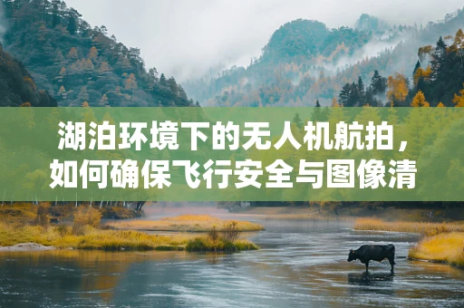 湖泊环境下的无人机航拍，如何确保飞行安全与图像清晰？