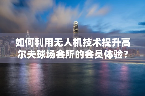 如何利用无人机技术提升高尔夫球场会所的会员体验？