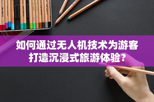 如何通过无人机技术为游客打造沉浸式旅游体验？