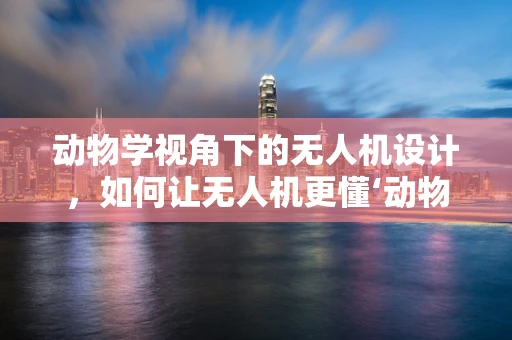 动物学视角下的无人机设计，如何让无人机更懂‘动物世界’？