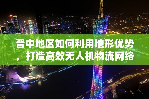晋中地区如何利用地形优势，打造高效无人机物流网络？
