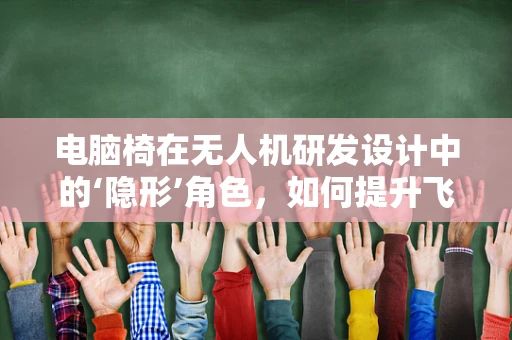 电脑椅在无人机研发设计中的‘隐形’角色，如何提升飞行员的舒适度与工作效率？