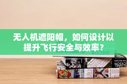 无人机遮阳帽，如何设计以提升飞行安全与效率？