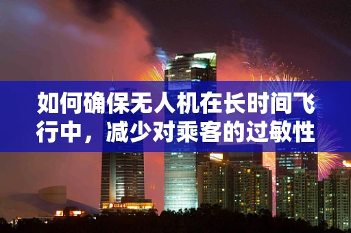 如何确保无人机在长时间飞行中，减少对乘客的过敏性咳嗽影响？