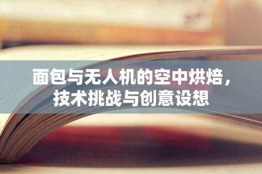 面包与无人机的空中烘焙，技术挑战与创意设想