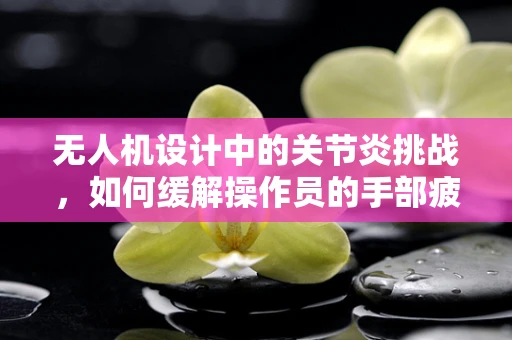 无人机设计中的关节炎挑战，如何缓解操作员的手部疲劳？