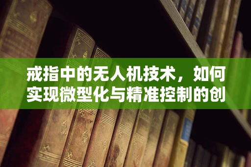 戒指中的无人机技术，如何实现微型化与精准控制的创新？