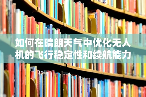 如何在晴朗天气中优化无人机的飞行稳定性和续航能力？