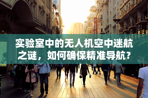 实验室中的无人机空中迷航之谜，如何确保精准导航？