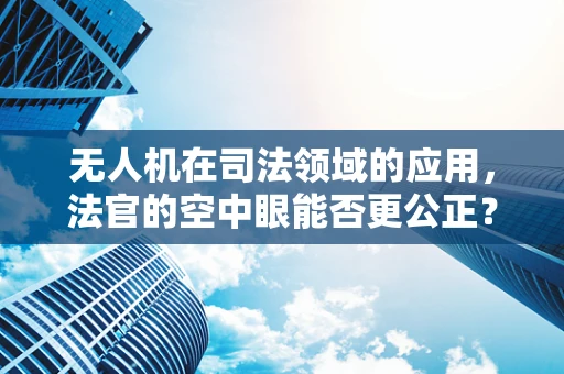 无人机在司法领域的应用，法官的空中眼能否更公正？