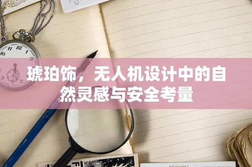 琥珀饰，无人机设计中的自然灵感与安全考量