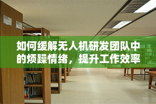 如何缓解无人机研发团队中的烦躁情绪，提升工作效率？