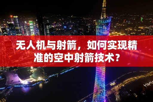 无人机与射箭，如何实现精准的空中射箭技术？