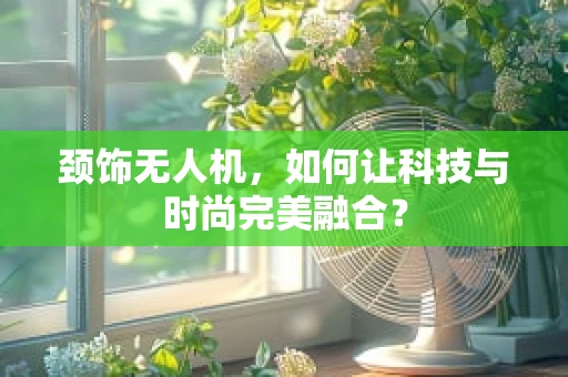 颈饰无人机，如何让科技与时尚完美融合？