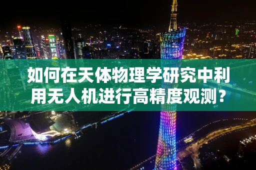 如何在天体物理学研究中利用无人机进行高精度观测？
