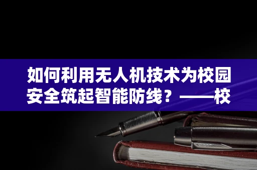 如何利用无人机技术为校园安全筑起智能防线？——校长的视角