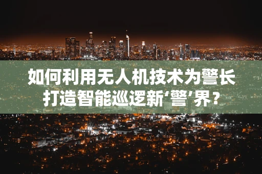 如何利用无人机技术为警长打造智能巡逻新‘警’界？