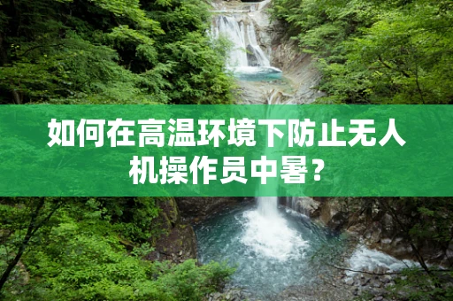 如何在高温环境下防止无人机操作员中暑？