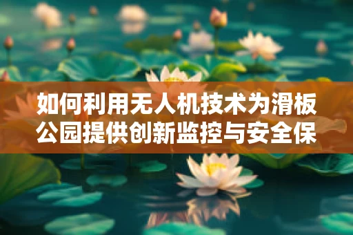 如何利用无人机技术为滑板公园提供创新监控与安全保障？