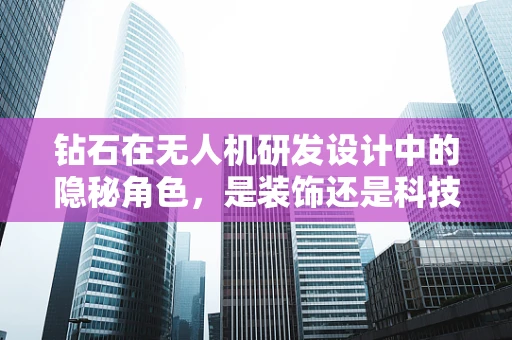 钻石在无人机研发设计中的隐秘角色，是装饰还是科技结晶？