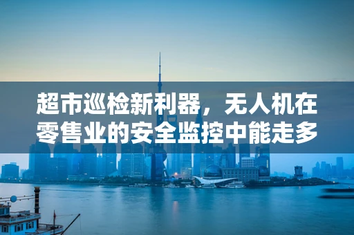 超市巡检新利器，无人机在零售业的安全监控中能走多远？