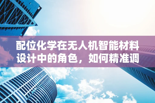 配位化学在无人机智能材料设计中的角色，如何精准调控性能？