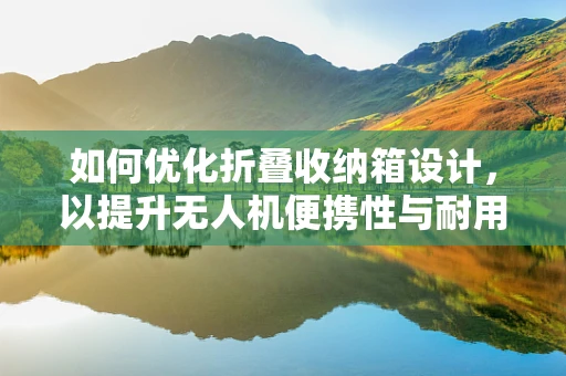 如何优化折叠收纳箱设计，以提升无人机便携性与耐用性？