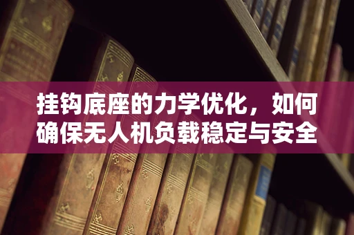 挂钩底座的力学优化，如何确保无人机负载稳定与安全？