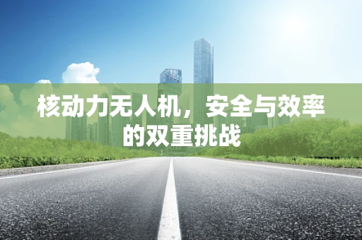 核动力无人机，安全与效率的双重挑战