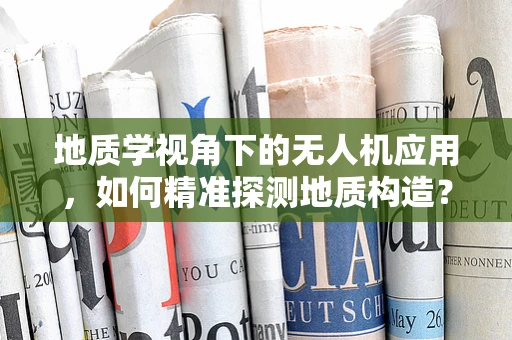 地质学视角下的无人机应用，如何精准探测地质构造？