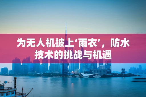 为无人机披上‘雨衣’，防水技术的挑战与机遇