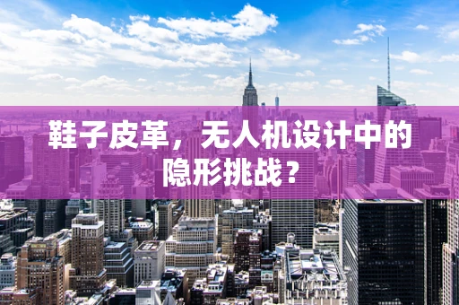 鞋子皮革，无人机设计中的隐形挑战？