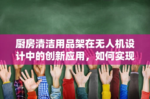 厨房清洁用品架在无人机设计中的创新应用，如何实现高效维护与清洁？