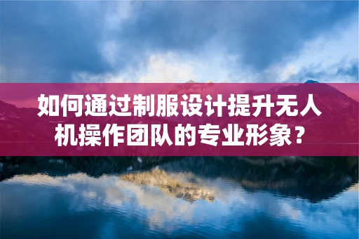 如何通过制服设计提升无人机操作团队的专业形象？