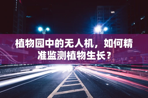 植物园中的无人机，如何精准监测植物生长？