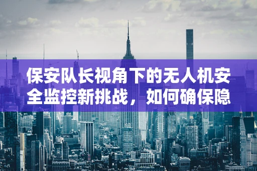 保安队长视角下的无人机安全监控新挑战，如何确保隐私与安全的平衡？
