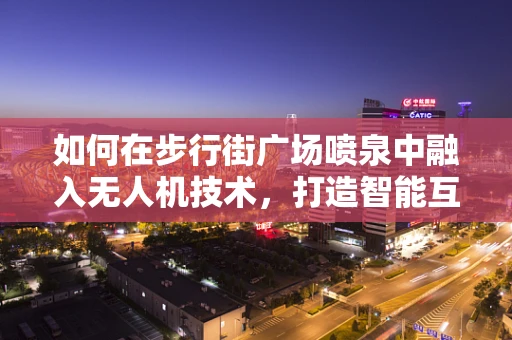 如何在步行街广场喷泉中融入无人机技术，打造智能互动体验？