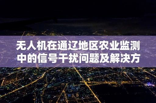 无人机在通辽地区农业监测中的信号干扰问题及解决方案