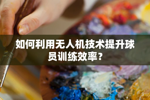 如何利用无人机技术提升球员训练效率？