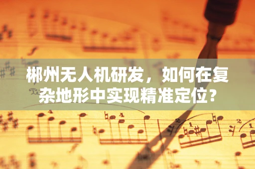 郴州无人机研发，如何在复杂地形中实现精准定位？