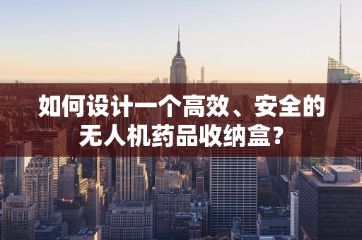 如何设计一个高效、安全的无人机药品收纳盒？