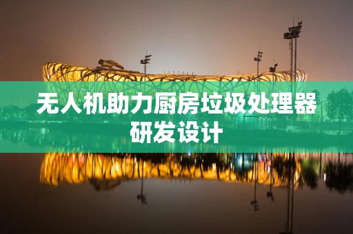 无人机助力厨房垃圾处理器研发设计