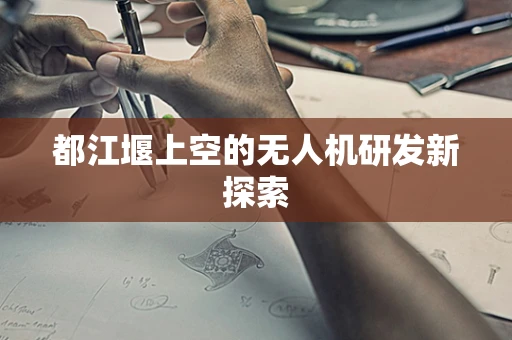 都江堰上空的无人机研发新探索