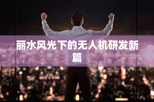 丽水风光下的无人机研发新篇