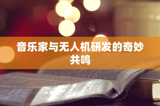 音乐家与无人机研发的奇妙共鸣