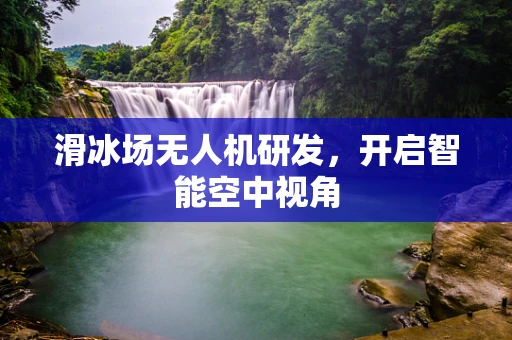 滑冰场无人机研发，开启智能空中视角