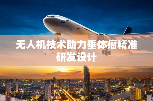 无人机技术助力垂体瘤精准研发设计