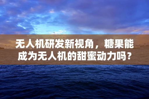 无人机研发新视角，糖果能成为无人机的甜蜜动力吗？