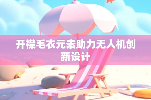开襟毛衣元素助力无人机创新设计